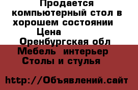 Продается компьютерный стол в хорошем состоянии › Цена ­ 4 300 - Оренбургская обл. Мебель, интерьер » Столы и стулья   